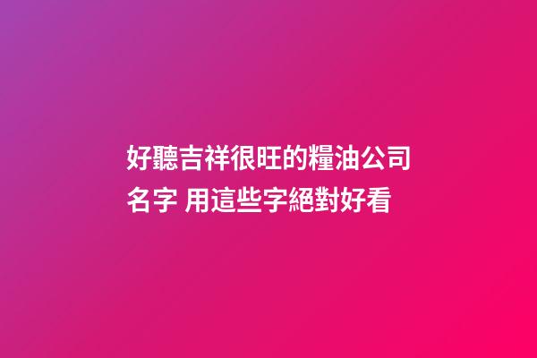 好聽吉祥很旺的糧油公司名字 用這些字絕對好看